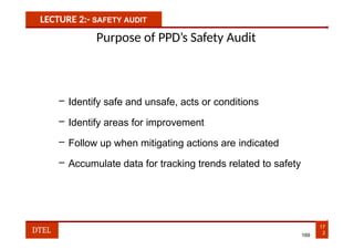 LECTURE 2:- SAFETY AUDIT
Purpose of PPD’s Safety Audit
– Identify safe and unsafe, acts or conditions
– Identify areas for improvement
– Follow up when mitigating actions are indicated
– Accumulate data for tracking trends related to safety
17
2
DTEL 169
 