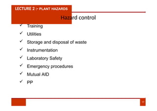 LECTURE 2 :- PLANT HAZARDS
Hazard control
 Training
 Utilities
 Storage and disposal of waste
 Instrumentation
 Laboratory Safety
 Emergency procedures
 Mutual AID
 PP
17
 