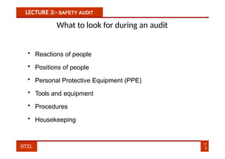 LECTURE 3:- SAFETY AUDIT
What to look for during an audit
• Reactions of people
• Positions of people
• Personal Protective Equipment (PPE)
• Tools and equipment
• Procedures
• Housekeeping
17
8
DTEL
 