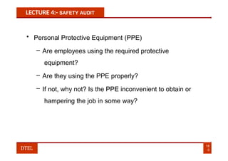 LECTURE 4:- SAFETY AUDIT
• Personal Protective Equipment (PPE)
– Are employees using the required protective
equipment?
– Are they using the PPE properly?
– If not, why not? Is the PPE inconvenient to obtain or
hampering the job in some way?
18
0
DTEL
 