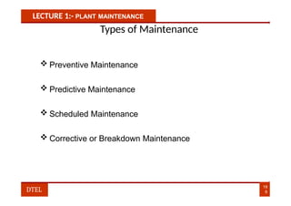 LECTURE 1:- PLANT MAINTENANCE
Types of Maintenance
 Preventive Maintenance
 Predictive Maintenance
 Scheduled Maintenance
 Corrective or Breakdown Maintenance
19
9
DTEL
 