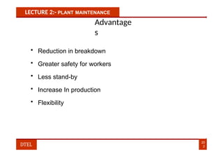 LECTURE 2:- PLANT MAINTENANCE
Advantage
s
• Reduction in breakdown
• Greater safety for workers
• Less stand-by
• Increase In production
• Flexibility
20
2
DTEL
 