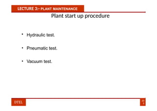 LECTURE 3:- PLANT MAINTENANCE
Plant start up procedure
• Hydraulic test.
• Pneumatic test.
• Vacuum test.
20
5
DTEL
 
