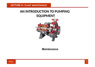 LECTURE 4:- PLANT MAINTENANCE
AN INTRODUCTION TO PUMPING
EQUIPMENT
Maintenance
20
9
DTEL
 
