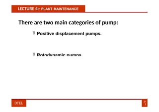 LECTURE 4:- PLANT MAINTENANCE
 Rotodynamic pumps.
There are two main categories of pump:
 Positive displacement pumps.
21
2
DTEL
 