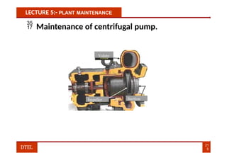 LECTURE 5:- PLANT MAINTENANCE
Volute
 Maintenance of centrifugal pump.
Suction
21
5
DTEL
Impeller
 