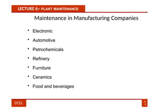 LECTURE 6:- PLANT MAINTENANCE
Maintenance in Manufacturing Companies
• Electronic
• Automotive
• Petrochemicals
• Refinery
• Furniture
• Ceramics
• Food and beverages
21
9
DTEL
 