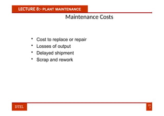 LECTURE 8:- PLANT MAINTENANCE
Maintenance Costs
• Cost to replace or repair
• Losses of output
• Delayed shipment
• Scrap and rework
22
7
DTEL
 