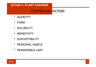 LECTURE 4:- PLANT HAZARDS
CONTROLING FACTORS
• QUANTITY
• FORM
• SOLUBILITY
• SENSITIVITY
• SUSCEPTIBILITY
• PERSONAL HABITS
• PERMISSIBLE LIMIT
DTEL 31
 
