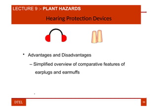 LECTURE 9 :- PLANT HAZARDS
Hearing Protection Devices
• Advantages and Disadvantages
– Simplified overview of comparative features of
earplugs and earmuffs
DTEL 56
.
 