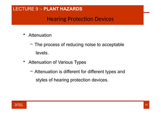 LECTURE 9 :- PLANT HAZARDS
Hearing Protection Devices
• Attenuation
– The process of reducing noise to acceptable
levels.
• Attenuation of Various Types
– Attenuation is different for different types and
styles of hearing protection devices.
DTEL 57
 