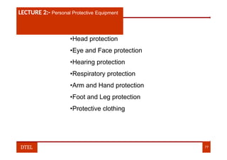 LECTURE 1:- PLANT HAZARDS
LECTURE 2:- Personal Protective Equipment
•Head protection
•Eye and Face protection
•Hearing protection
•Respiratory protection
•Arm and Hand protection
•Foot and Leg protection
•Protective clothing
DTEL 77
 