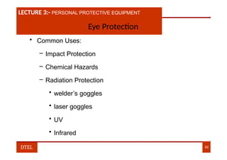 LECTURE 1:- PLANT HAZARDS
LECTURE 3:- PERSONAL PROTECTIVE EQUIPMENT
Eye Protection
• Common Uses:
– Impact Protection
– Chemical Hazards
– Radiation Protection
• welder’s goggles
• laser goggles
• UV
• Infrared
DTEL 82
 