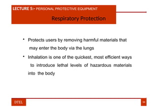 LECTURE 1:- PLANT HAZARDS
LECTURE 5:- PERSONAL PROTECTIVE EQUIPMENT
Respiratory Protection
• Protects users by removing harmful materials that
may enter the body via the lungs
• Inhalation is one of the quickest, most efficient ways
to introduce lethal levels of hazardous materials
into the body
DTEL 94
 