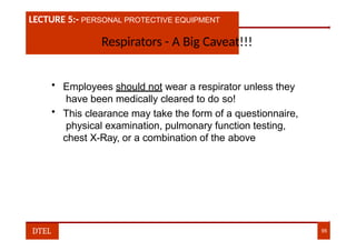 LECTURE 1:- PLANT HAZARDS
LECTURE 5:- PERSONAL PROTECTIVE EQUIPMENT
Respirators - A Big Caveat!!!
• Employees should not wear a respirator unless they
have been medically cleared to do so!
• This clearance may take the form of a questionnaire,
physical examination, pulmonary function testing,
chest X-Ray, or a combination of the above
DTEL 95
 