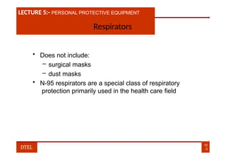 LECTURE 1:- PLANT HAZARDS
LECTURE 5:- PERSONAL PROTECTIVE EQUIPMENT
Respirators
• Does not include:
– surgical masks
– dust masks
• N-95 respirators are a special class of respiratory
protection primarily used in the health care field
10
0
DTEL
 