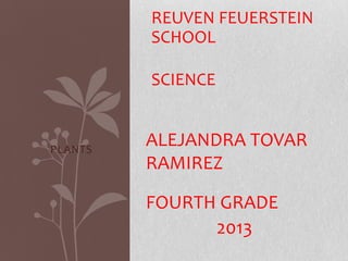 REUVEN FEUERSTEIN
SCHOOL
SCIENCE

PLANTS

ALEJANDRA TOVAR
RAMIREZ
FOURTH GRADE
2013

 