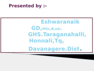 Presented by :-
.
1
Eshwaranaik
GD,MSc,B,ed.
GHS.Taraganahalli,
Honnali,Tq,
Davanagere.Dist.
 