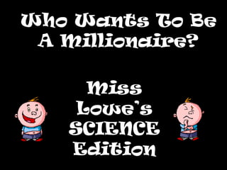 Who Wants To Be
 A Millionaire?

     Miss
    Lowe’s
   SCIENCE
   Edition
 