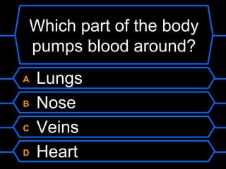 Which part of the body
pumps blood around?
A   Lungs
B   Nose
C   Veins
D   Heart
 