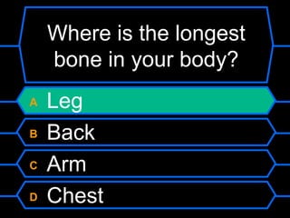 Where is the longest
    bone in your body?
A   Leg
B   Back
C   Arm
D   Chest
 