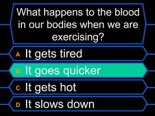 What happens to the blood
in our bodies when we are
        exercising?
A   It gets tired
B   It goes quicker
C   It gets hot
D   It slows down
 
