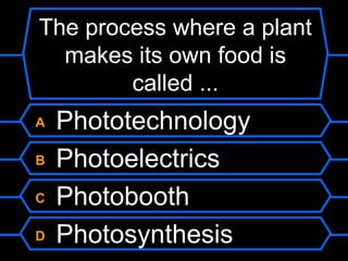 The process where a plant
  makes its own food is
        called ...
A   Phototechnology
B   Photoelectrics
C   Photobooth
D   Photosynthesis
 