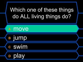 Which one of these things
do ALL living things do?

A   move
B   jump
C   swim
D   play
 