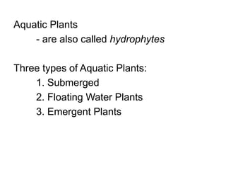 Aquatic Plants
- are also called hydrophytes
Three types of Aquatic Plants:
1. Submerged
2. Floating Water Plants
3. Emergent Plants
 