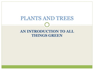 AN INTRODUCTION TO ALL THINGS GREEN PLANTS AND TREES 