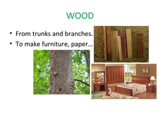 WOOD
• From trunks and branches.
• To make furniture, paper…
 