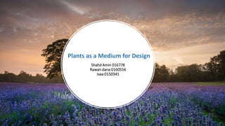 Shahd Amin 016778
Rawan dana 0160556
Isaa 0150341
Plants as a Medium for Design
 
