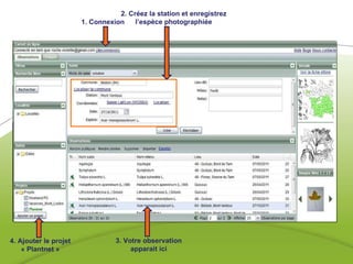 1. Connexion 2. Créez la station et enregistrez l’espèce photographiée 3. Votre observation apparait ici 4. Ajouter le projet « Plantnet » 
