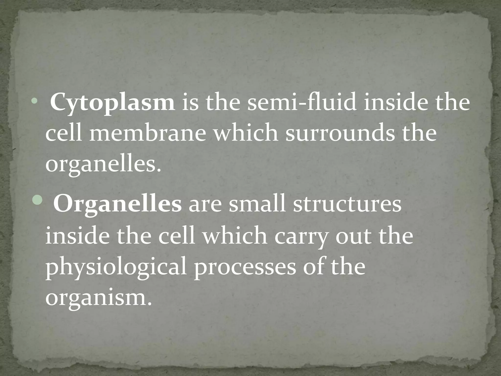 Cytoplasm  is the semi-fluid inside the cell membrane which surrounds the organelles. Organelles  are small structures inside the cell which carry out the physiological processes of the organism. 