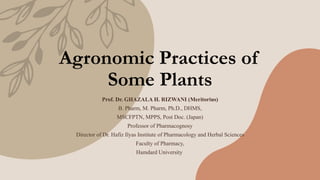 Agronomic Practices of
Some Plants
Prof. Dr. GHAZALA H. RIZWANI (Meritorius)
B. Pharm, M. Pharm, Ph.D., DHMS,
MSCFPTN, MPPS, Post Doc. (Japan)
Professor of Pharmacognosy
Director of Dr. Hafiz Ilyas Institute of Pharmacology and Herbal Sciences
Faculty of Pharmacy,
Hamdard University ​
 