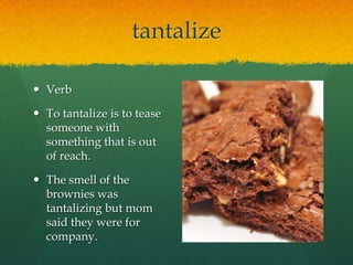 tantalize
 Verb
 To tantalize is to tease
someone with
something that is out
of reach.
 The smell of the
brownies was
tantalizing but mom
said they were for
company.

 