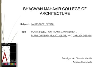BHAGWAN MAHAVIR COLLEGE OF
ARCHITECTURE
Subject : LANDSCAPE DESIGN
Topic : PLANT SELECTION, PLANT MANAGEMENT,
PLANT CRITERIA, PLANT DETAIL AND GARDEN DESIGN
Faculty:- Ar. Dhruvita Mahida
Ar.Nirav khandwala
 