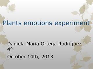 Plants emotions experiment
Daniela María Ortega Rodríguez
4°

October 14th, 2013

 