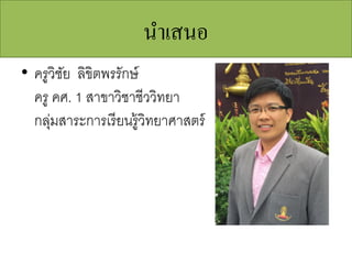 นําเสนอ
• ครูวิชัย ลิขิตพรรักษ์
ครู คศ. 1 สาขาวิชาชีววิทยา
กลุ่มสาระการเรียนรู้วิทยาศาสตร์
 