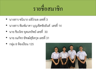 รายชื่อสมาชิก
• นางสาว ชนินาถ ผลิโกมล เลขที่ 3
• นางสาว พิมพ์มาดา บุญเชิดชัยยันต์ เลขที่ 14
• นาย ชินวัตร อุดมทรัพย์ เลขที่ 30
• นาย ณภัทร อัฑฒ์สุขิตกุล เลขที่ 31
• กลุ่ม 8 ห้องเรียน 125
 