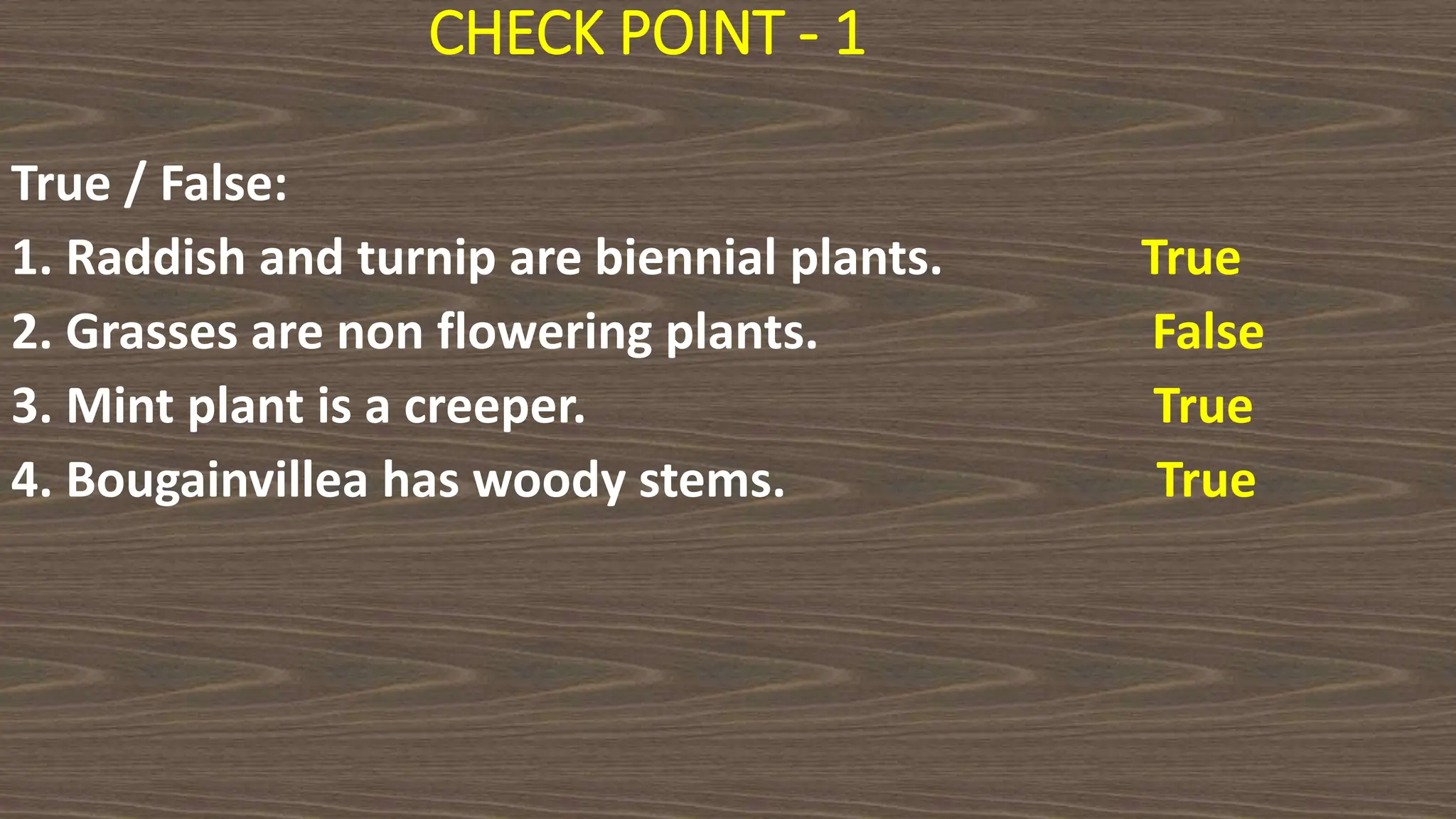 CHECK POINT - 1
True / False:
1. Raddish and turnip are biennial plants. True
2. Grasses are non flowering plants. False
3. Mint plant is a creeper. True
4. Bougainvillea has woody stems. True
 