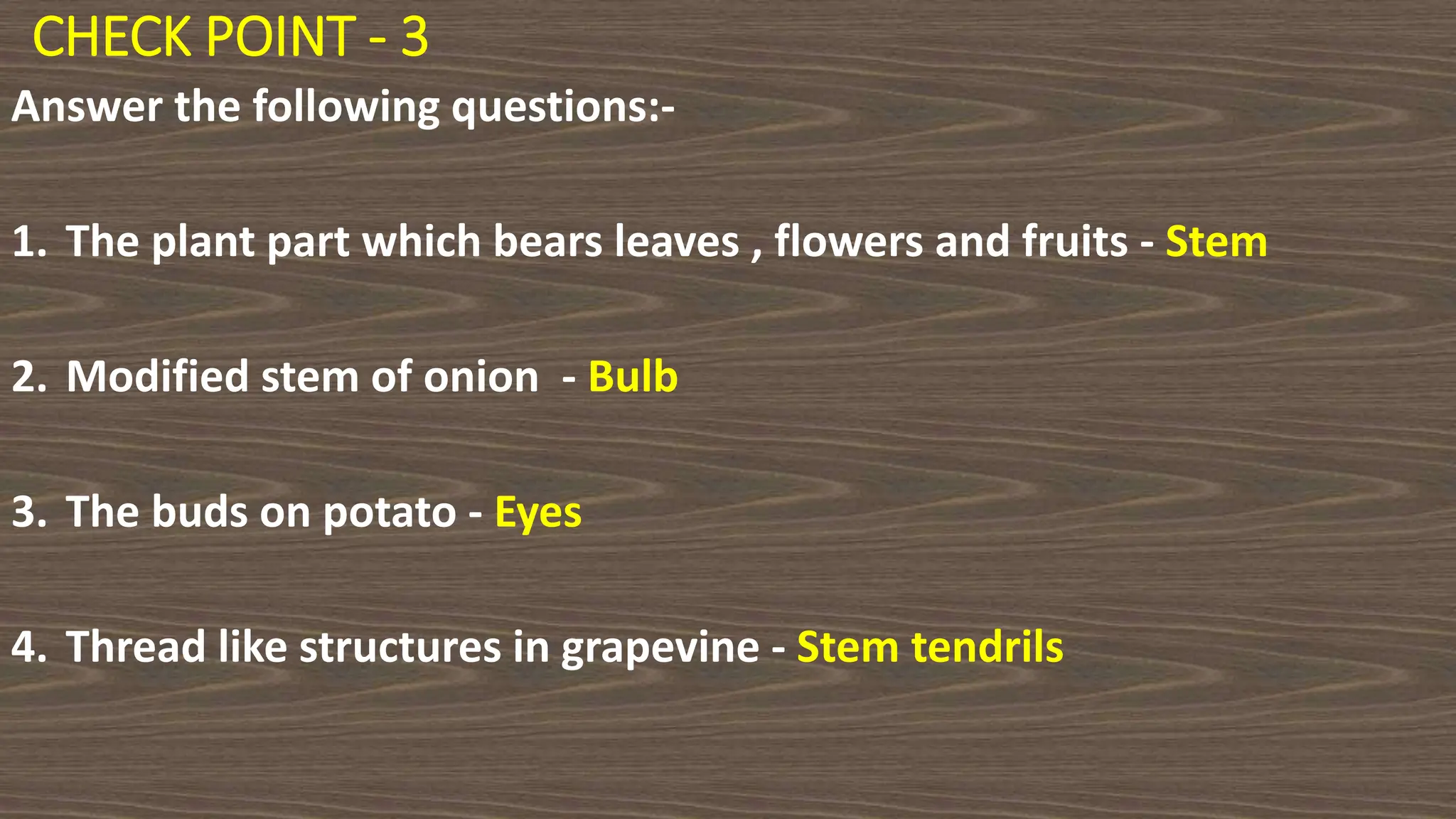 CHECK POINT - 3
Answer the following questions:-
1. The plant part which bears leaves , flowers and fruits - Stem
2. Modified stem of onion - Bulb
3. The buds on potato - Eyes
4. Thread like structures in grapevine - Stem tendrils
 