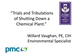 “Trials and Tribulations
of Shutting Down a
Chemical Plant.”
Willard Vaughan, PE, CIH
Environmental Specialist
 