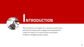 INTRODUCTION
Plant shutdowns can happen for a variety of reasons from
planned and unplanned to strategic and unexpected. No
matter the reason, it’s critical to have a sound plant
shutdown management plan in place.
2
 