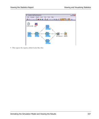 Viewing the Statistics Report                            Viewing and Visualizing Statistics




• This opens the report, which looks like this:




Animating the Simulation Model and Viewing the Results                                337
 