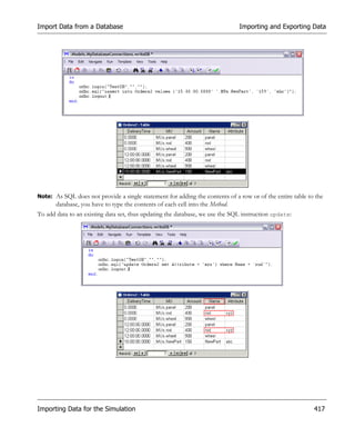 Import Data from a Database                                                    Importing and Exporting Data




Note: As SQL does not provide a single statement for adding the contents of a row or of the entire table to the
       database, you have to type the contents of each cell into the Method.
To add data to an existing data set, thus updating the database, we use the SQL instruction update:




Importing Data for the Simulation                                                                          417
 