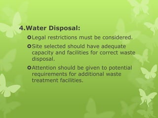 4.Water Disposal:
  Legal restrictions must be considered.
  Site selected should have adequate
   capacity and facilities for correct waste
   disposal.
  Attention should be given to potential
   requirements for additional waste
   treatment facilities.
 