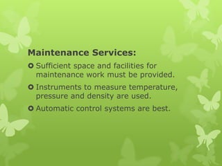 Maintenance Services:
 Sufficient space and facilities for
  maintenance work must be provided.
 Instruments to measure temperature,
  pressure and density are used.
 Automatic control systems are best.
 