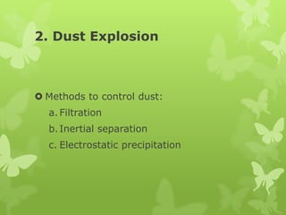 2. Dust Explosion



 Methods to control dust:
  a. Filtration
  b. Inertial separation
  c. Electrostatic precipitation
 