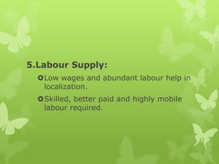 5.Labour Supply:
  Low wages and abundant labour help in
   localization.
  Skilled, better paid and highly mobile
   labour required.
 